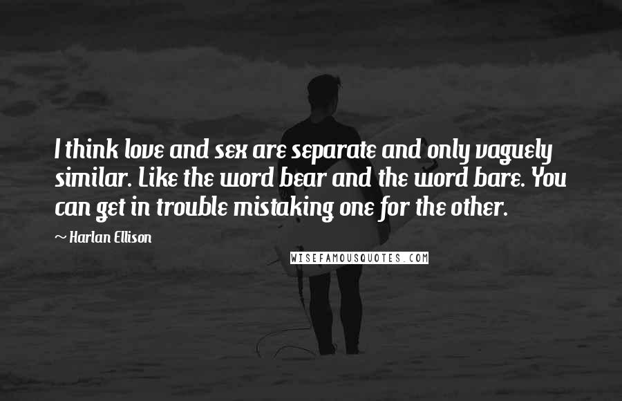 Harlan Ellison Quotes: I think love and sex are separate and only vaguely similar. Like the word bear and the word bare. You can get in trouble mistaking one for the other.