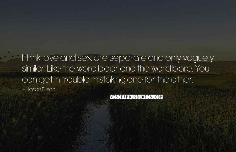 Harlan Ellison Quotes: I think love and sex are separate and only vaguely similar. Like the word bear and the word bare. You can get in trouble mistaking one for the other.