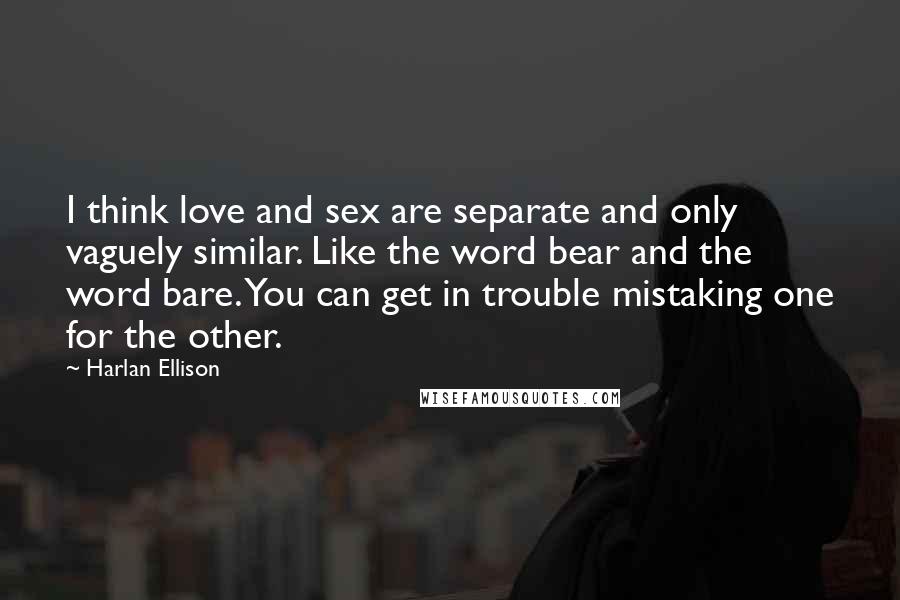 Harlan Ellison Quotes: I think love and sex are separate and only vaguely similar. Like the word bear and the word bare. You can get in trouble mistaking one for the other.