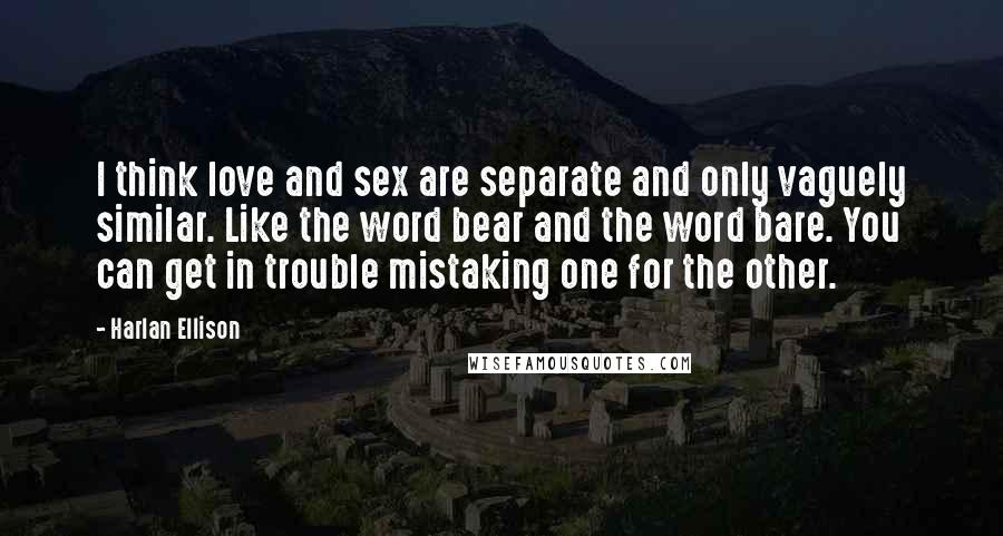 Harlan Ellison Quotes: I think love and sex are separate and only vaguely similar. Like the word bear and the word bare. You can get in trouble mistaking one for the other.