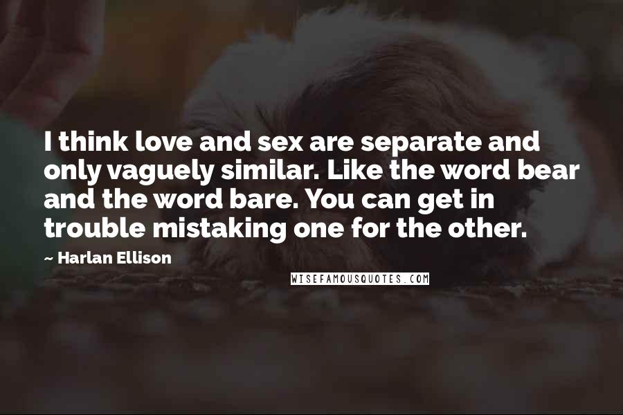 Harlan Ellison Quotes: I think love and sex are separate and only vaguely similar. Like the word bear and the word bare. You can get in trouble mistaking one for the other.