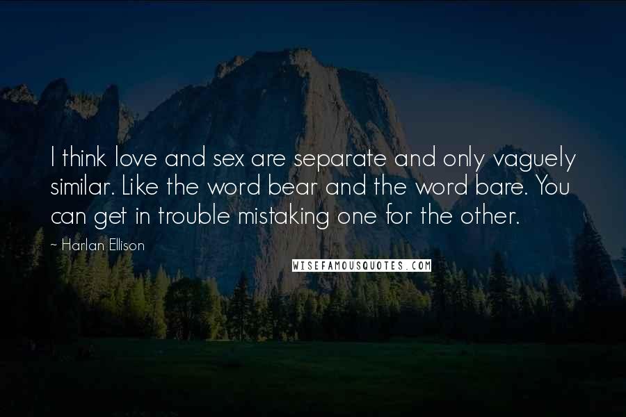 Harlan Ellison Quotes: I think love and sex are separate and only vaguely similar. Like the word bear and the word bare. You can get in trouble mistaking one for the other.