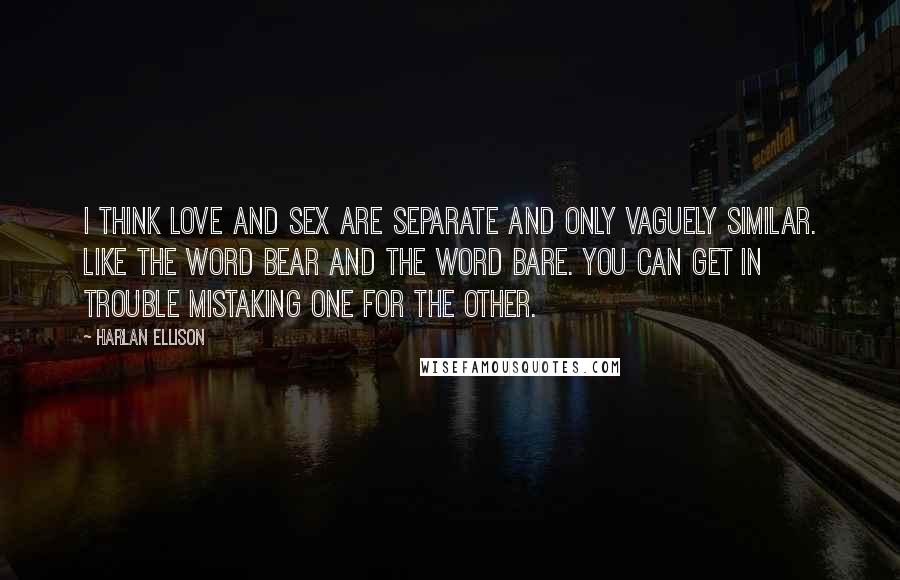 Harlan Ellison Quotes: I think love and sex are separate and only vaguely similar. Like the word bear and the word bare. You can get in trouble mistaking one for the other.