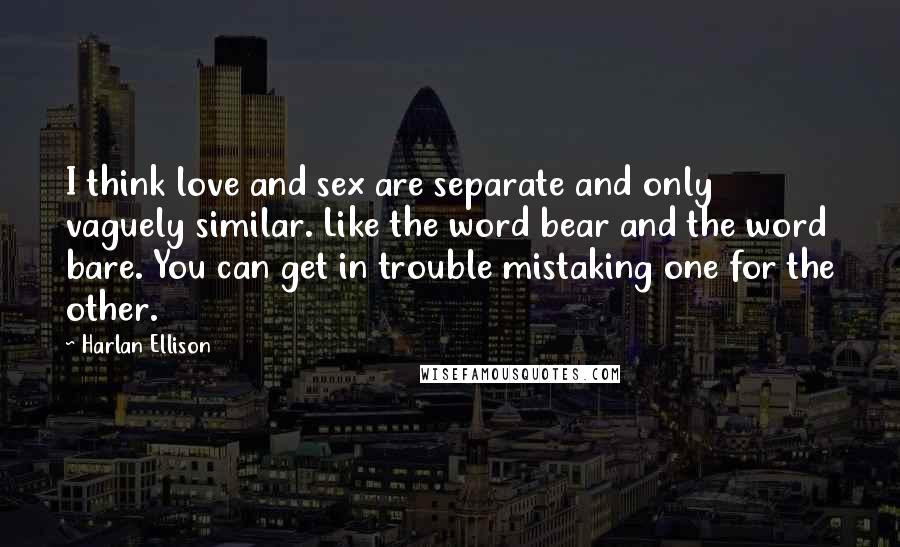 Harlan Ellison Quotes: I think love and sex are separate and only vaguely similar. Like the word bear and the word bare. You can get in trouble mistaking one for the other.