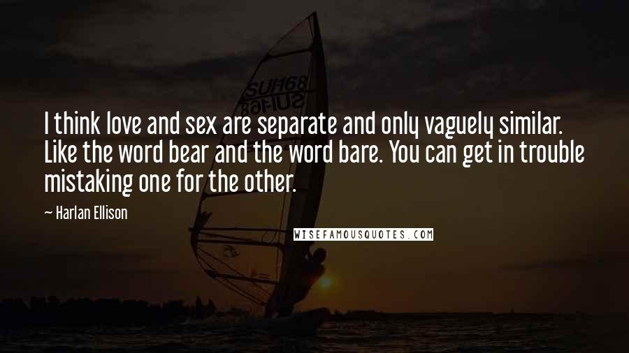 Harlan Ellison Quotes: I think love and sex are separate and only vaguely similar. Like the word bear and the word bare. You can get in trouble mistaking one for the other.