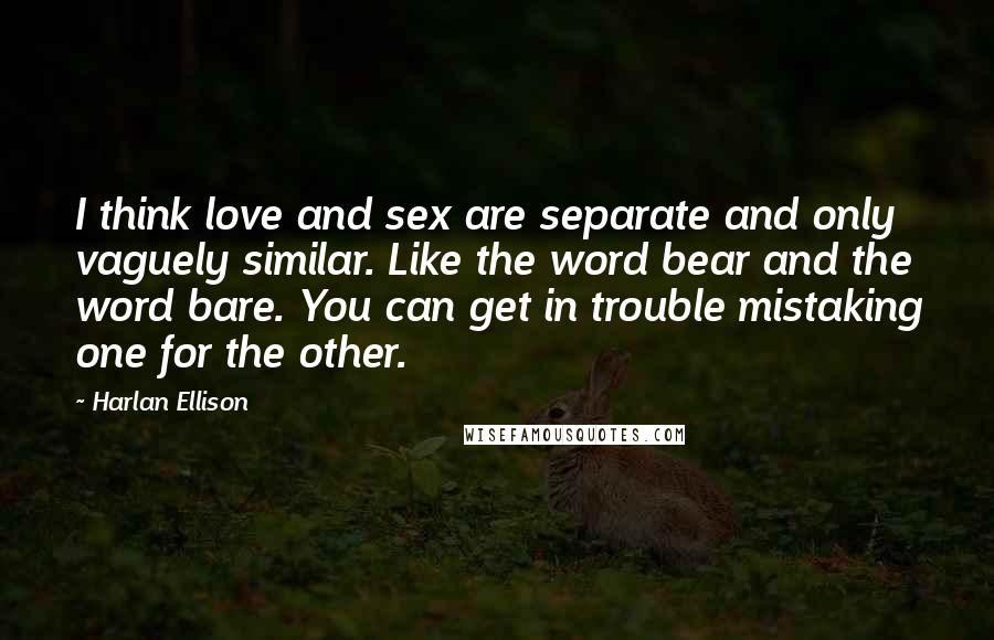 Harlan Ellison Quotes: I think love and sex are separate and only vaguely similar. Like the word bear and the word bare. You can get in trouble mistaking one for the other.