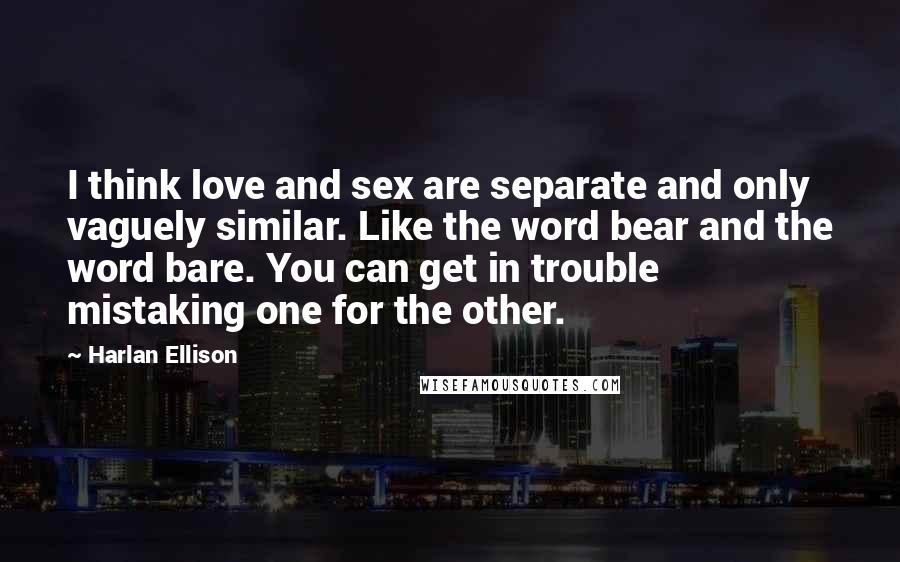 Harlan Ellison Quotes: I think love and sex are separate and only vaguely similar. Like the word bear and the word bare. You can get in trouble mistaking one for the other.