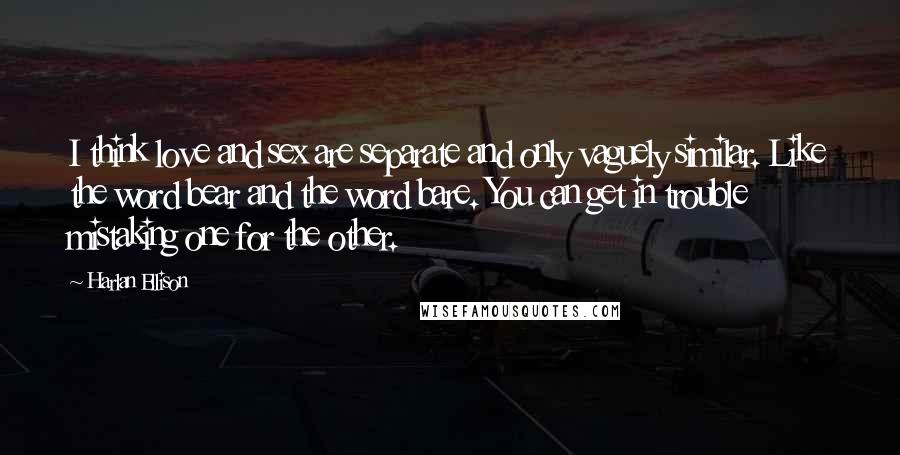 Harlan Ellison Quotes: I think love and sex are separate and only vaguely similar. Like the word bear and the word bare. You can get in trouble mistaking one for the other.