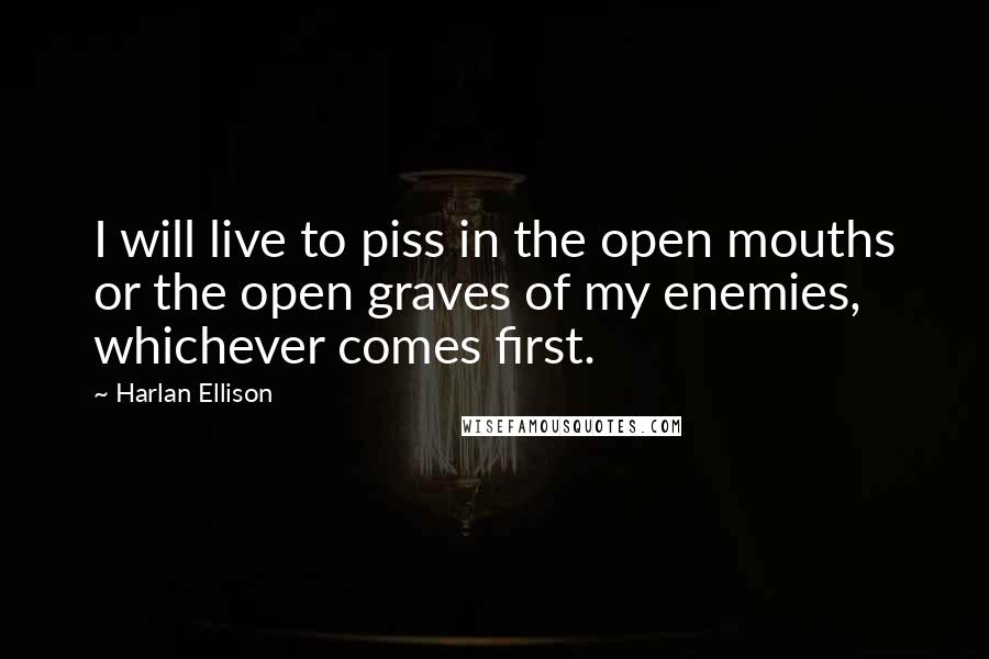 Harlan Ellison Quotes: I will live to piss in the open mouths or the open graves of my enemies, whichever comes first.