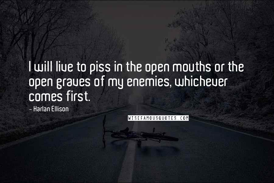 Harlan Ellison Quotes: I will live to piss in the open mouths or the open graves of my enemies, whichever comes first.