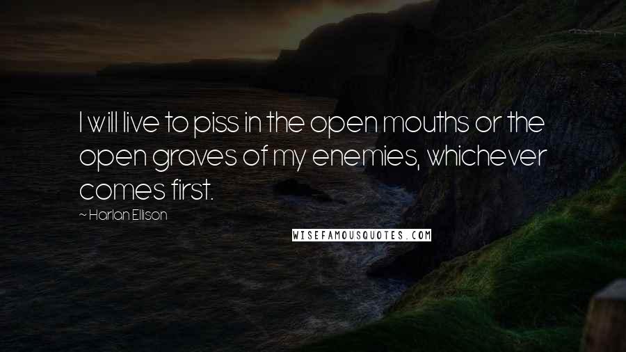 Harlan Ellison Quotes: I will live to piss in the open mouths or the open graves of my enemies, whichever comes first.