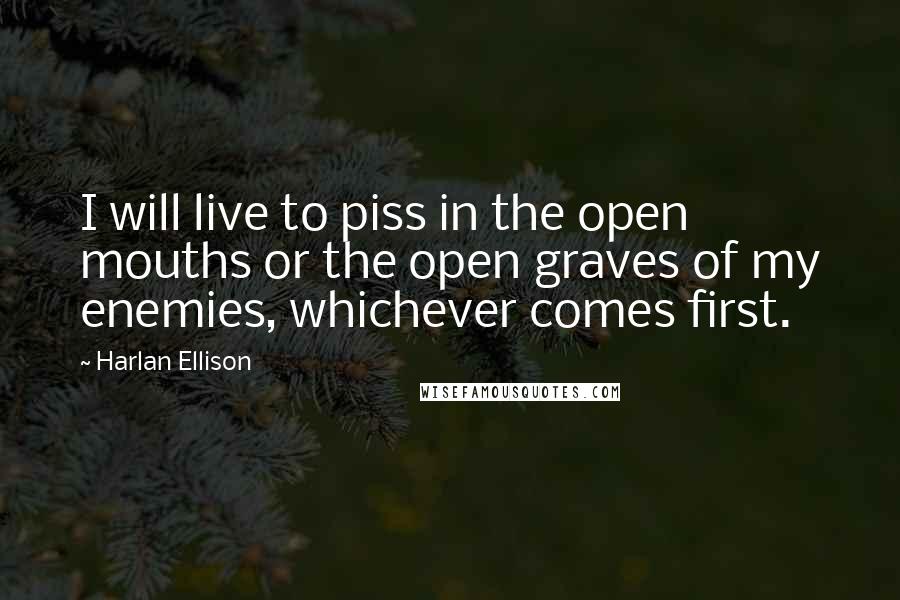 Harlan Ellison Quotes: I will live to piss in the open mouths or the open graves of my enemies, whichever comes first.
