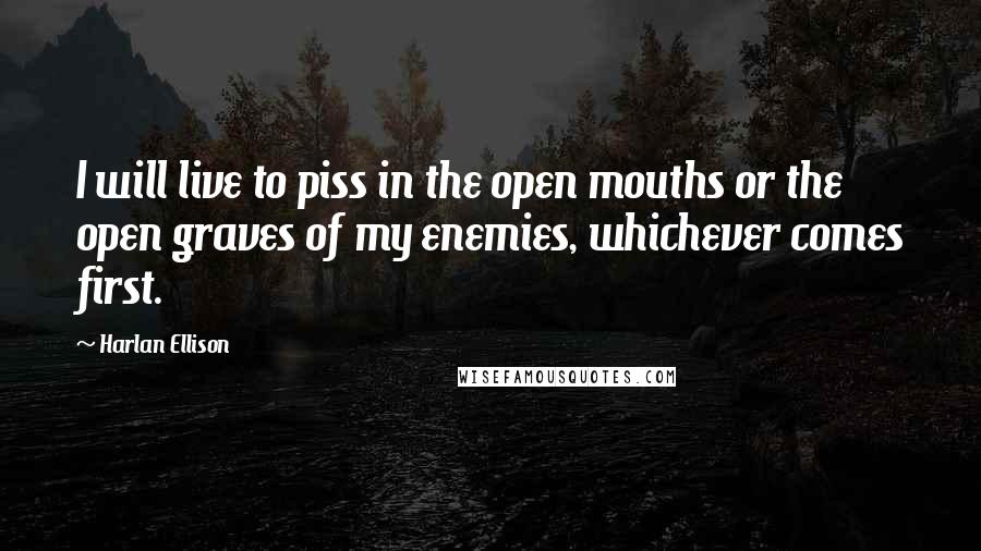 Harlan Ellison Quotes: I will live to piss in the open mouths or the open graves of my enemies, whichever comes first.