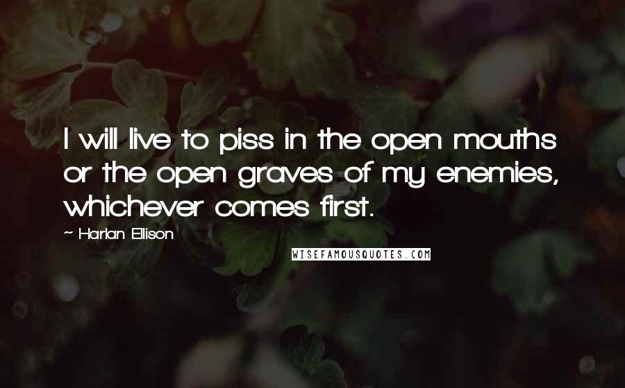 Harlan Ellison Quotes: I will live to piss in the open mouths or the open graves of my enemies, whichever comes first.