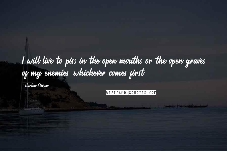 Harlan Ellison Quotes: I will live to piss in the open mouths or the open graves of my enemies, whichever comes first.