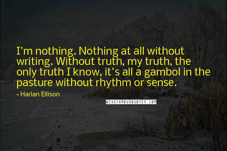 Harlan Ellison Quotes: I'm nothing. Nothing at all without writing. Without truth, my truth, the only truth I know, it's all a gambol in the pasture without rhythm or sense.