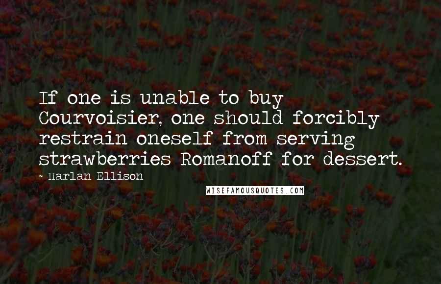 Harlan Ellison Quotes: If one is unable to buy Courvoisier, one should forcibly restrain oneself from serving strawberries Romanoff for dessert.