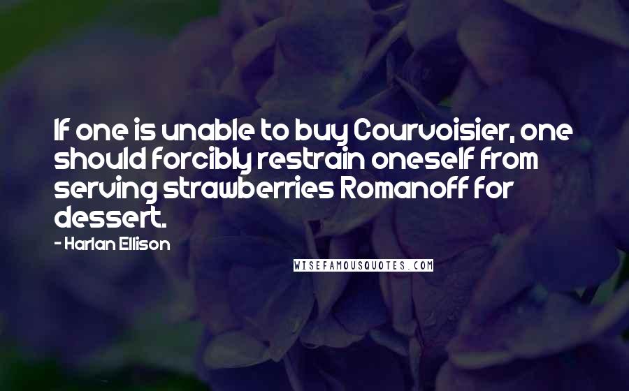 Harlan Ellison Quotes: If one is unable to buy Courvoisier, one should forcibly restrain oneself from serving strawberries Romanoff for dessert.