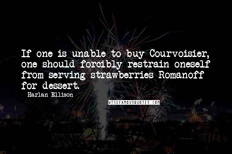 Harlan Ellison Quotes: If one is unable to buy Courvoisier, one should forcibly restrain oneself from serving strawberries Romanoff for dessert.