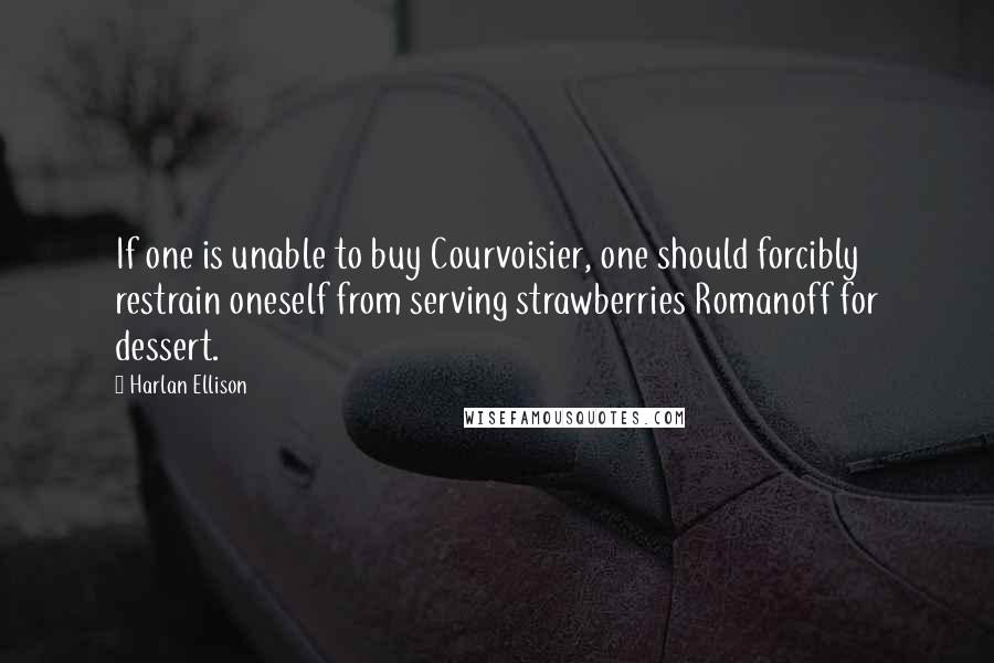 Harlan Ellison Quotes: If one is unable to buy Courvoisier, one should forcibly restrain oneself from serving strawberries Romanoff for dessert.