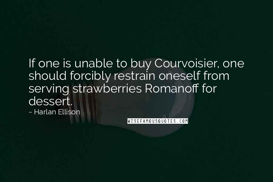 Harlan Ellison Quotes: If one is unable to buy Courvoisier, one should forcibly restrain oneself from serving strawberries Romanoff for dessert.