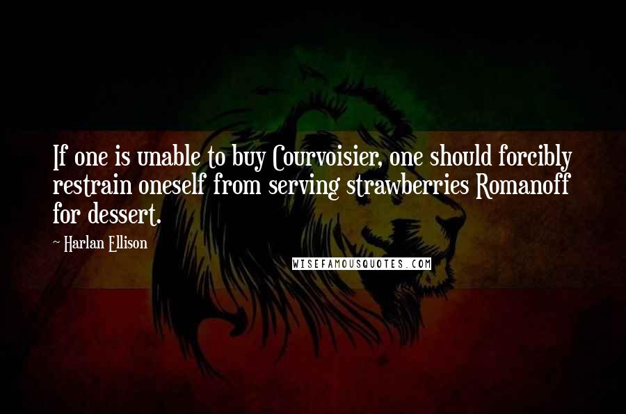 Harlan Ellison Quotes: If one is unable to buy Courvoisier, one should forcibly restrain oneself from serving strawberries Romanoff for dessert.