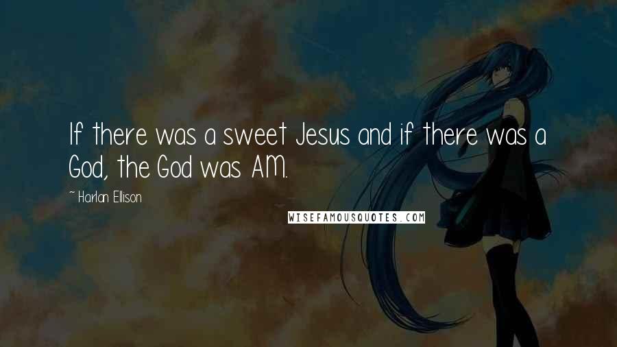 Harlan Ellison Quotes: If there was a sweet Jesus and if there was a God, the God was AM.