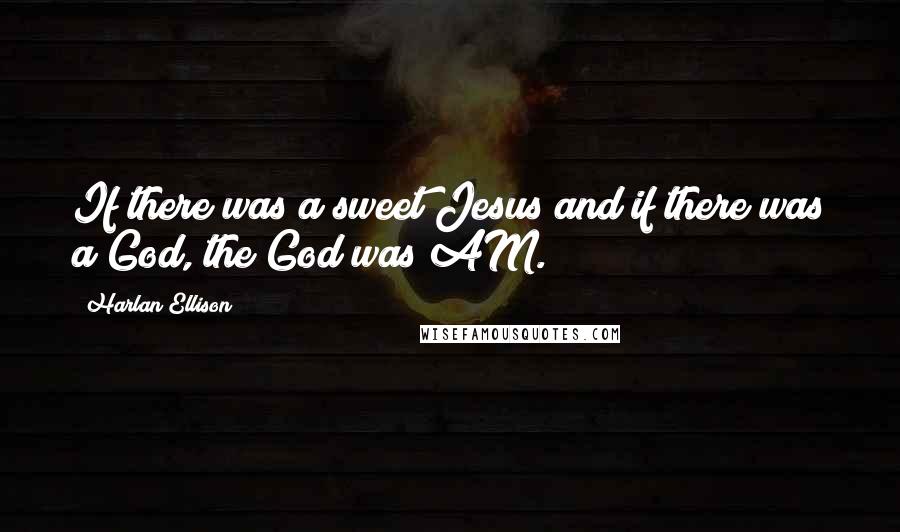 Harlan Ellison Quotes: If there was a sweet Jesus and if there was a God, the God was AM.