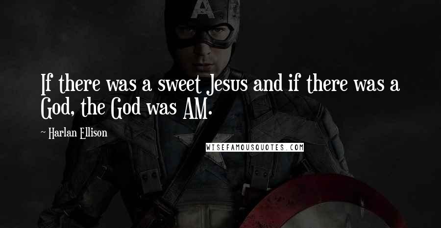 Harlan Ellison Quotes: If there was a sweet Jesus and if there was a God, the God was AM.