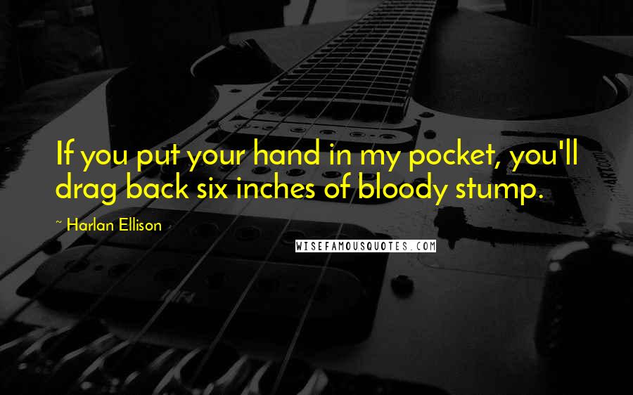 Harlan Ellison Quotes: If you put your hand in my pocket, you'll drag back six inches of bloody stump.