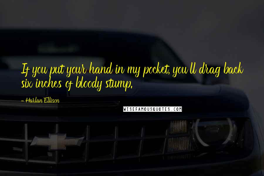 Harlan Ellison Quotes: If you put your hand in my pocket, you'll drag back six inches of bloody stump.