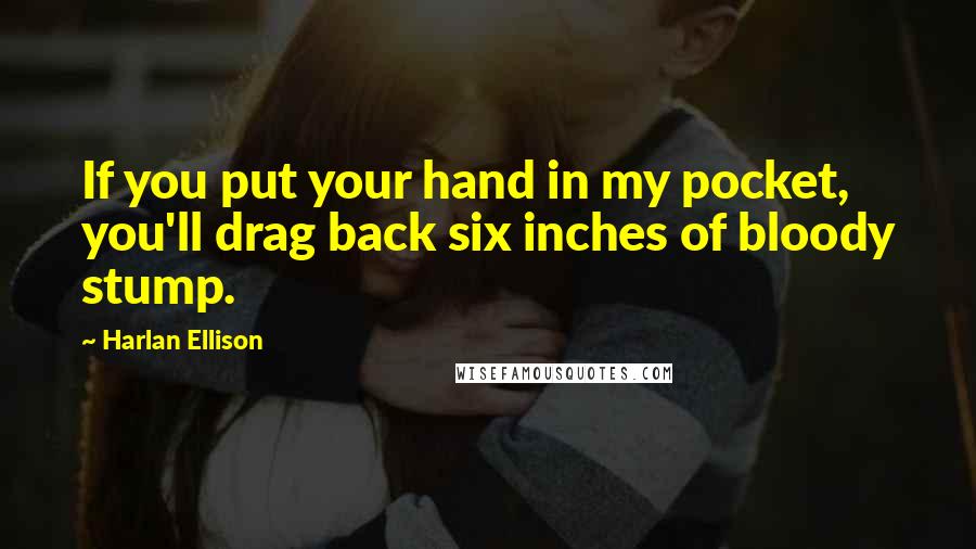 Harlan Ellison Quotes: If you put your hand in my pocket, you'll drag back six inches of bloody stump.