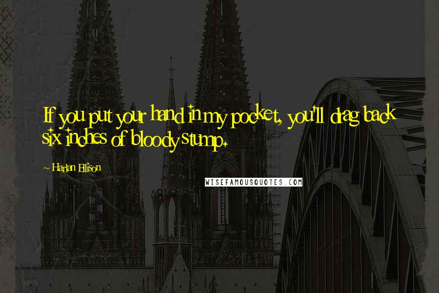 Harlan Ellison Quotes: If you put your hand in my pocket, you'll drag back six inches of bloody stump.