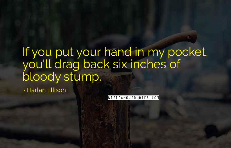 Harlan Ellison Quotes: If you put your hand in my pocket, you'll drag back six inches of bloody stump.