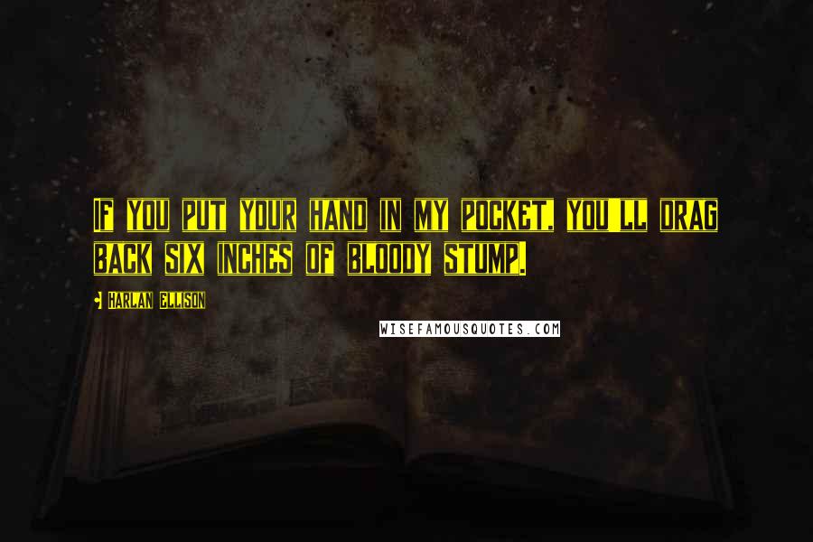 Harlan Ellison Quotes: If you put your hand in my pocket, you'll drag back six inches of bloody stump.