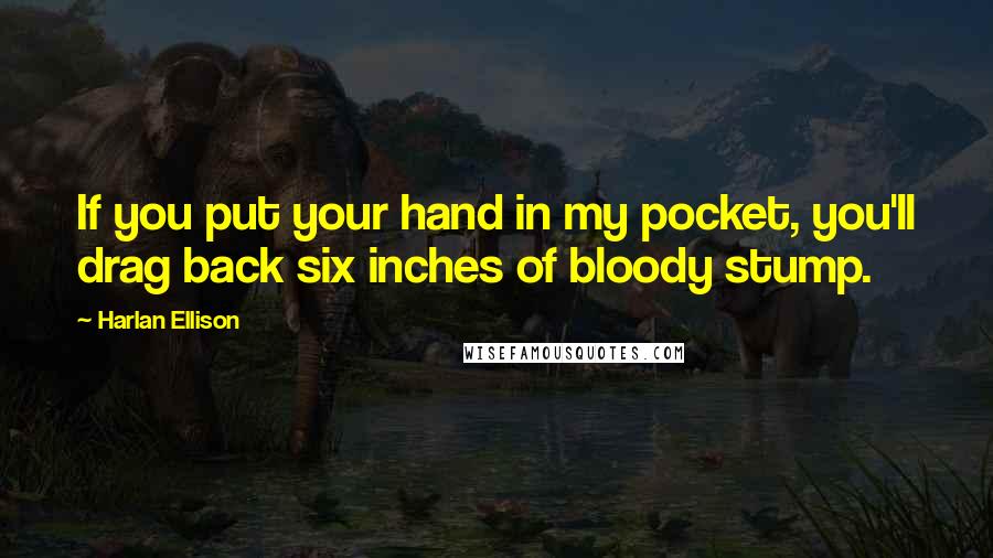 Harlan Ellison Quotes: If you put your hand in my pocket, you'll drag back six inches of bloody stump.