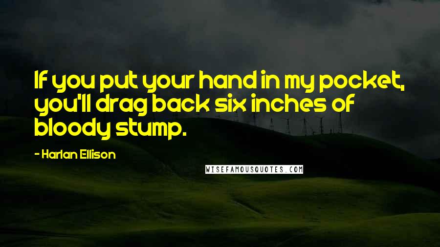 Harlan Ellison Quotes: If you put your hand in my pocket, you'll drag back six inches of bloody stump.