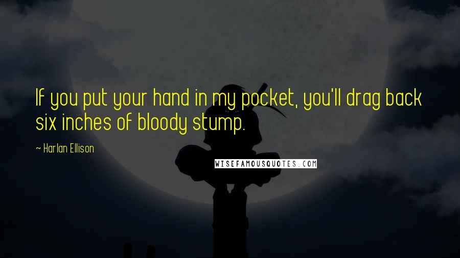 Harlan Ellison Quotes: If you put your hand in my pocket, you'll drag back six inches of bloody stump.
