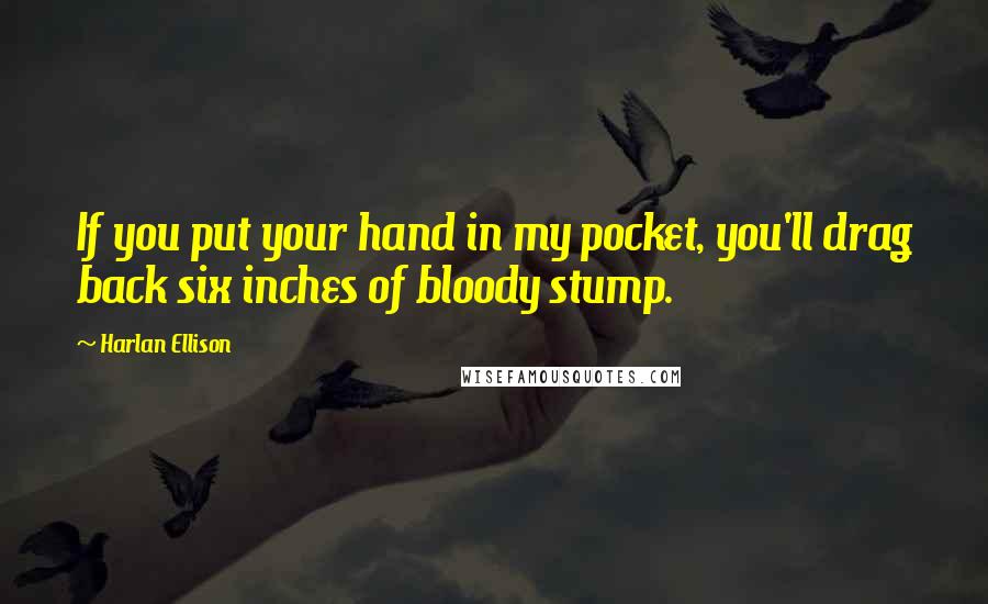 Harlan Ellison Quotes: If you put your hand in my pocket, you'll drag back six inches of bloody stump.
