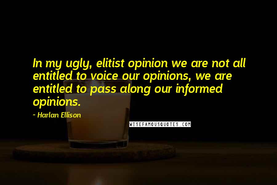 Harlan Ellison Quotes: In my ugly, elitist opinion we are not all entitled to voice our opinions, we are entitled to pass along our informed opinions.