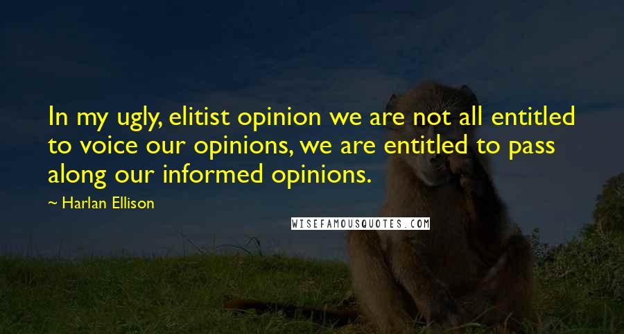 Harlan Ellison Quotes: In my ugly, elitist opinion we are not all entitled to voice our opinions, we are entitled to pass along our informed opinions.