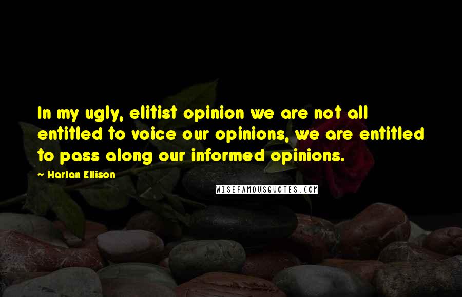 Harlan Ellison Quotes: In my ugly, elitist opinion we are not all entitled to voice our opinions, we are entitled to pass along our informed opinions.