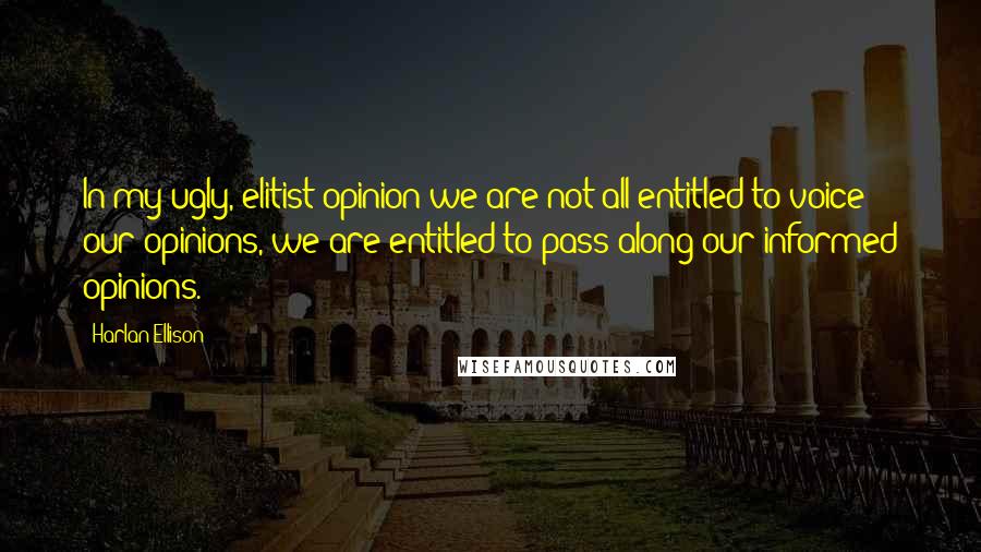 Harlan Ellison Quotes: In my ugly, elitist opinion we are not all entitled to voice our opinions, we are entitled to pass along our informed opinions.