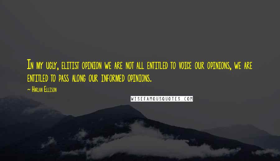 Harlan Ellison Quotes: In my ugly, elitist opinion we are not all entitled to voice our opinions, we are entitled to pass along our informed opinions.