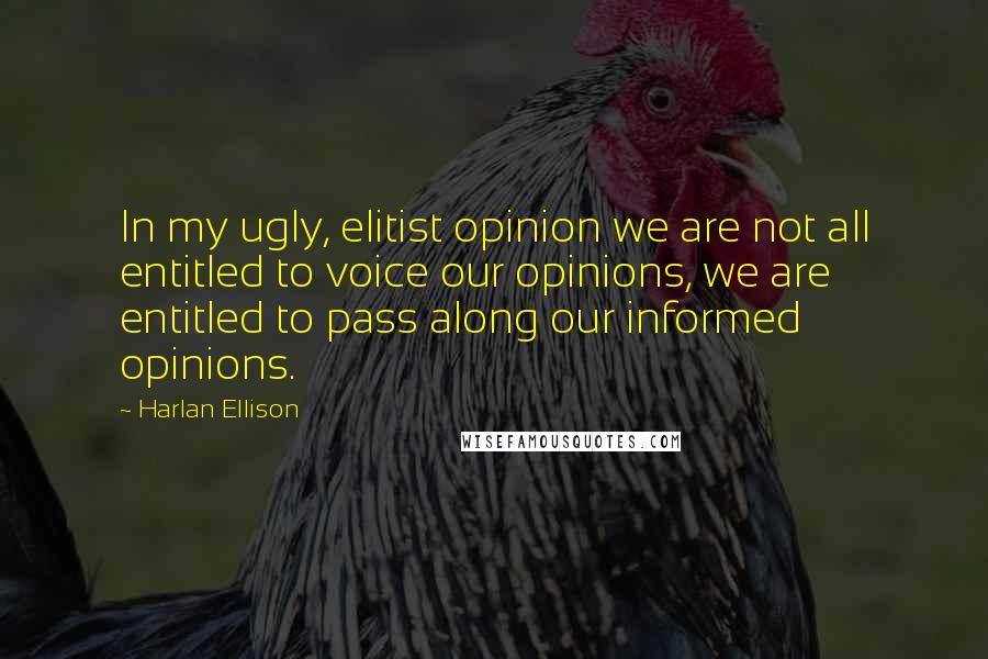 Harlan Ellison Quotes: In my ugly, elitist opinion we are not all entitled to voice our opinions, we are entitled to pass along our informed opinions.