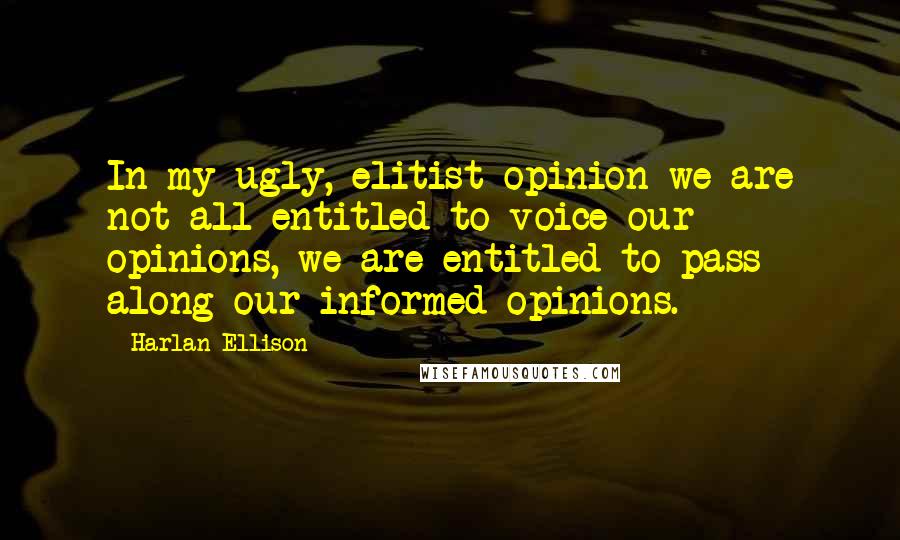 Harlan Ellison Quotes: In my ugly, elitist opinion we are not all entitled to voice our opinions, we are entitled to pass along our informed opinions.