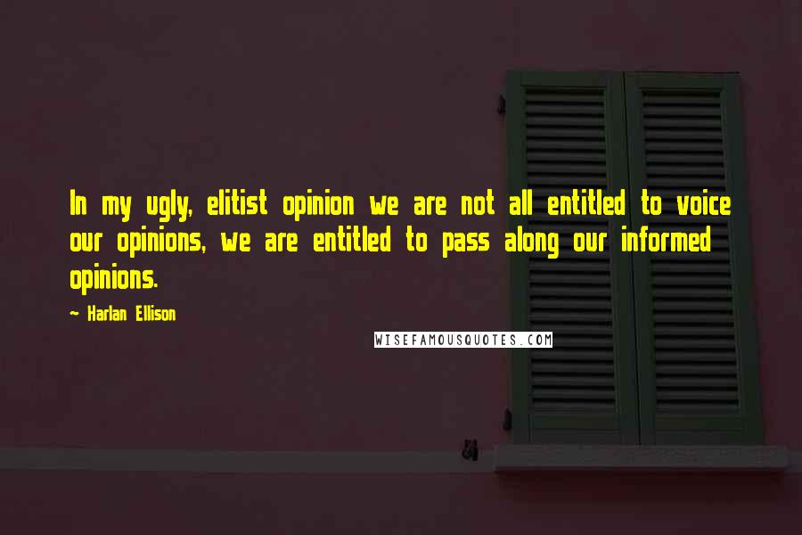 Harlan Ellison Quotes: In my ugly, elitist opinion we are not all entitled to voice our opinions, we are entitled to pass along our informed opinions.