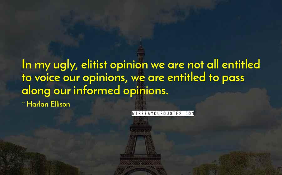 Harlan Ellison Quotes: In my ugly, elitist opinion we are not all entitled to voice our opinions, we are entitled to pass along our informed opinions.