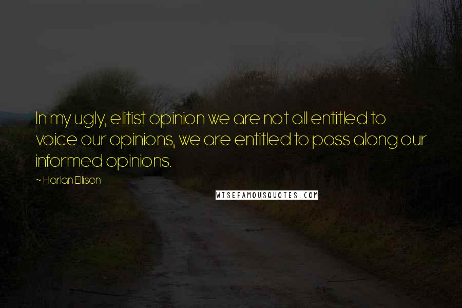 Harlan Ellison Quotes: In my ugly, elitist opinion we are not all entitled to voice our opinions, we are entitled to pass along our informed opinions.
