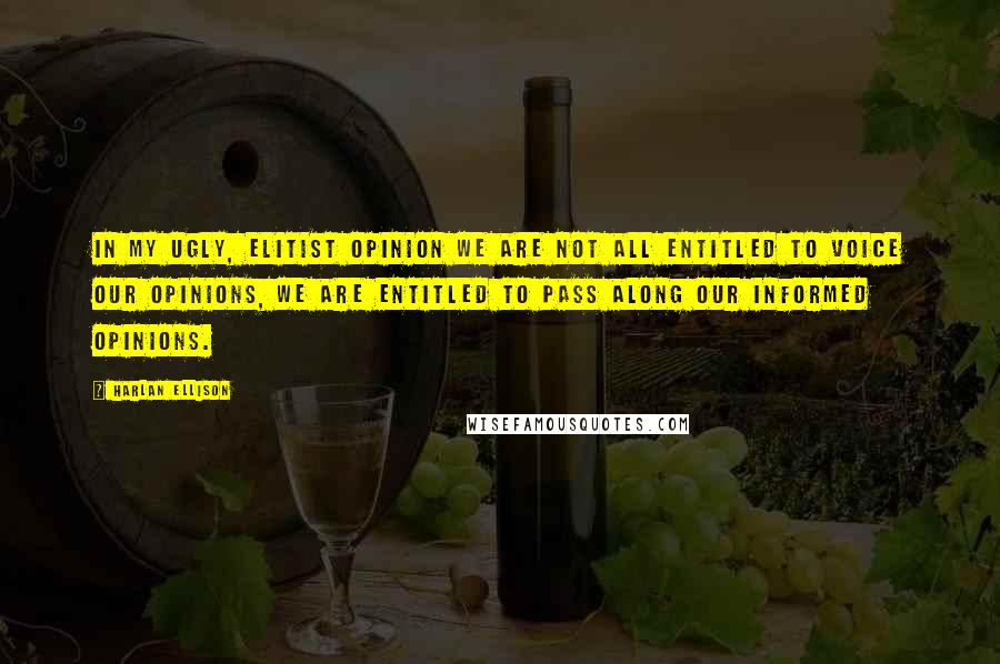 Harlan Ellison Quotes: In my ugly, elitist opinion we are not all entitled to voice our opinions, we are entitled to pass along our informed opinions.